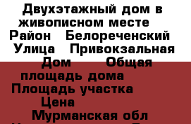 Двухэтажный дом в живописном месте  › Район ­ Белореченский › Улица ­ Привокзальная › Дом ­ 8 › Общая площадь дома ­ 175 › Площадь участка ­ 200 › Цена ­ 3 200 000 - Мурманская обл. Недвижимость » Дома, коттеджи, дачи продажа   
